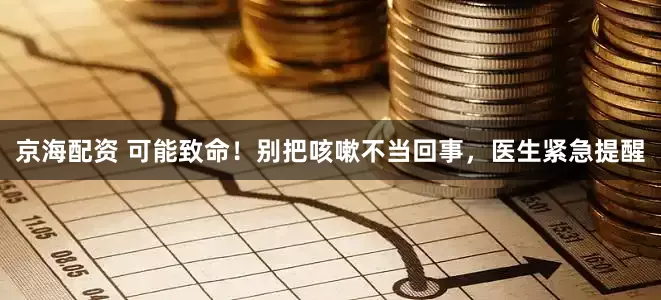 京海配资 可能致命！别把咳嗽不当回事，医生紧急提醒