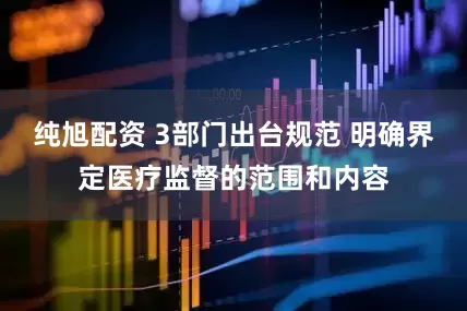 纯旭配资 3部门出台规范 明确界定医疗监督的范围和内容