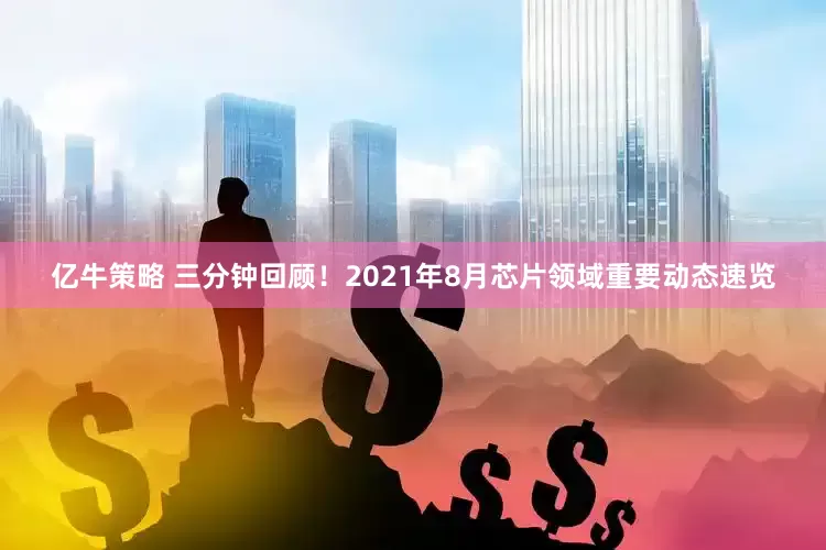 亿牛策略 三分钟回顾！2021年8月芯片领域重要动态速览