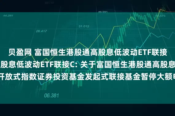 贝盈网 富国恒生港股通高股息低波动ETF联接A,富国恒生港股通高股息低波动ETF联接C: 关于富国恒生港股通高股息低波动交易型开放式指数证券投资基金发起式联接基金暂停大额申购、转换转入及定期定额投资业务的公告