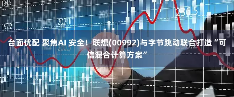 台面优配 聚焦AI 安全！联想(00992)与字节跳动联合打造“可信混合计算方案”