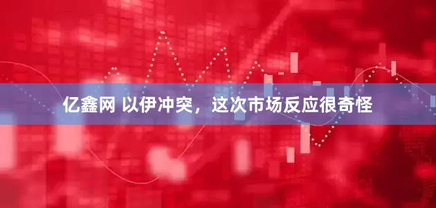 亿鑫网 以伊冲突，这次市场反应很奇怪