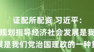 证配所配资 习近平：用中长期规划指导经济社会发展是我们党治国理政的一种重要方式