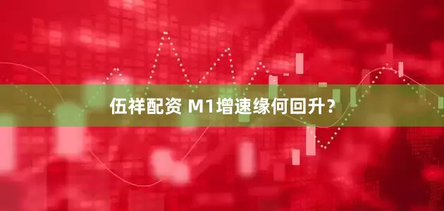 伍祥配资 M1增速缘何回升？