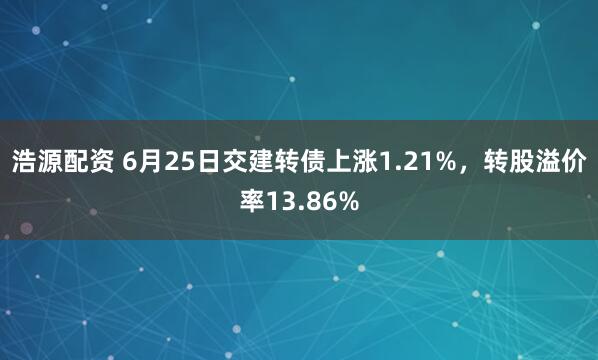 浩源配资 6月25日交建转债上涨1.21%，转股溢价率13.86%