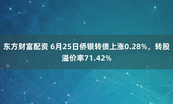 东方财富配资 6月25日侨银转债上涨0.28%，转股溢价率71.42%