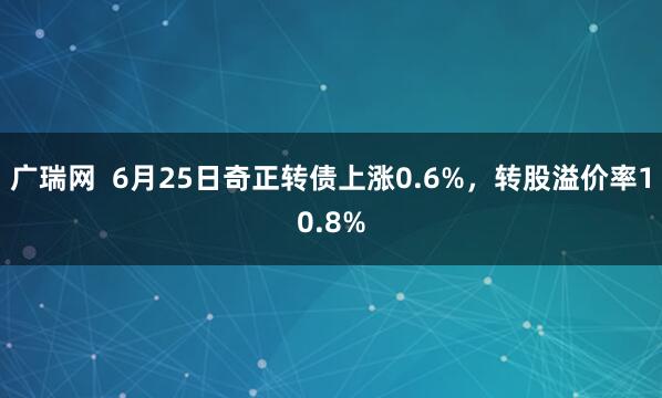 广瑞网  6月25日奇正转债上涨0.6%，转股溢价率10.8%