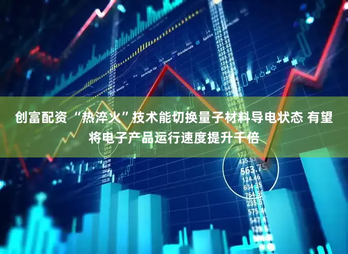 创富配资 “热淬火”技术能切换量子材料导电状态 有望将电子产品运行速度提升千倍