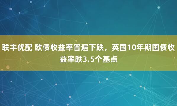 联丰优配 欧债收益率普遍下跌，英国10年期国债收益率跌3.5个基点