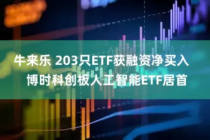 牛来乐 203只ETF获融资净买入   博时科创板人工智能ETF居首