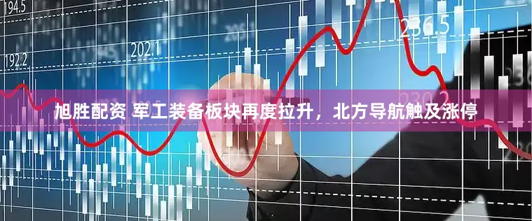 旭胜配资 军工装备板块再度拉升，北方导航触及涨停