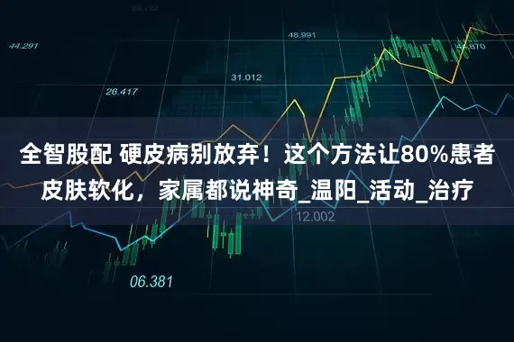 全智股配 硬皮病别放弃！这个方法让80%患者皮肤软化，家属都说神奇_温阳_活动_治疗