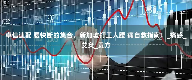 卓信速配 腰快断的集合，新加坡打工人腰 痛自救指南！_痛感_艾灸_贡方