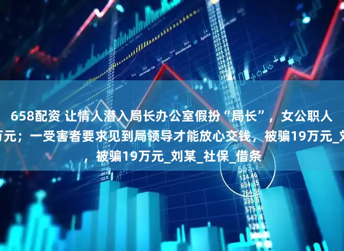 658配资 让情人潜入局长办公室假扮“局长”，女公职人员诈骗近200万元；一受害者要求见到局领导才能放心交钱，被骗19万元_刘某_社保_借条