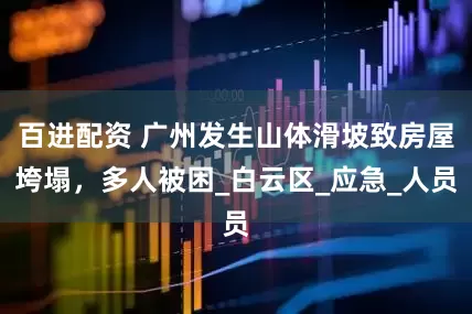 百进配资 广州发生山体滑坡致房屋垮塌，多人被困_白云区_应急_人员