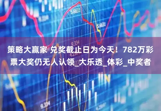 策略大赢家 兑奖截止日为今天！782万彩票大奖仍无人认领_大乐透_体彩_中奖者