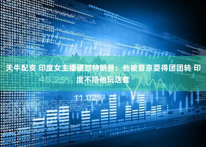 天牛配资 印度女主播硬怼特朗普：他被普京耍得团团转 印度不陪他玩这套