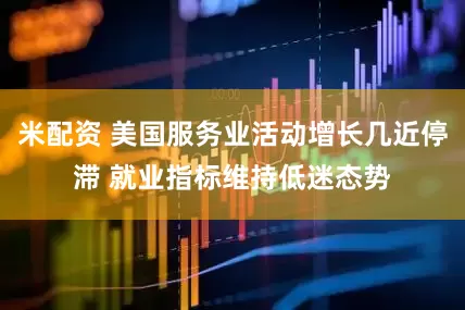 米配资 美国服务业活动增长几近停滞 就业指标维持低迷态势