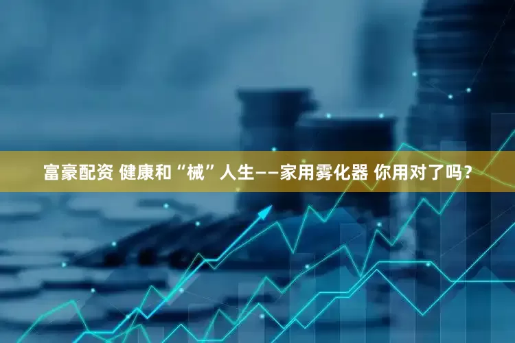 富豪配资 健康和“械”人生——家用雾化器 你用对了吗？