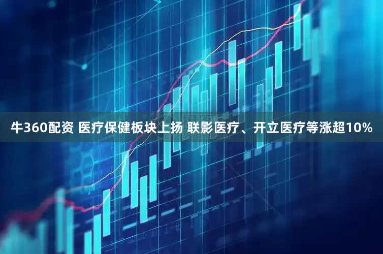 牛360配资 医疗保健板块上扬 联影医疗、开立医疗等涨超10%