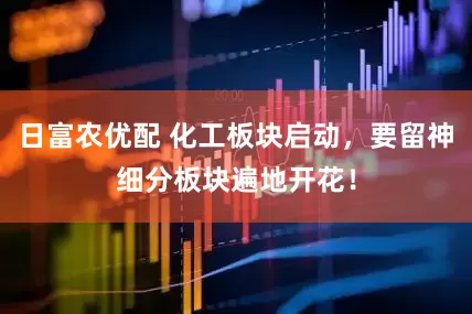 日富农优配 化工板块启动，要留神细分板块遍地开花！