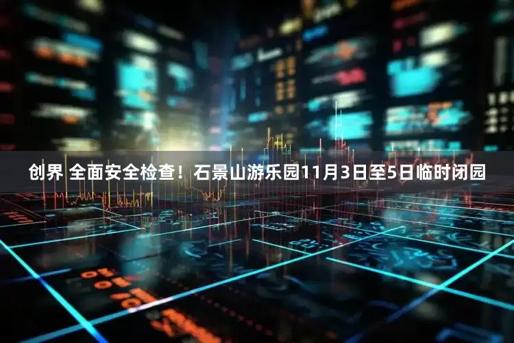 创界 全面安全检查！石景山游乐园11月3日至5日临时闭园