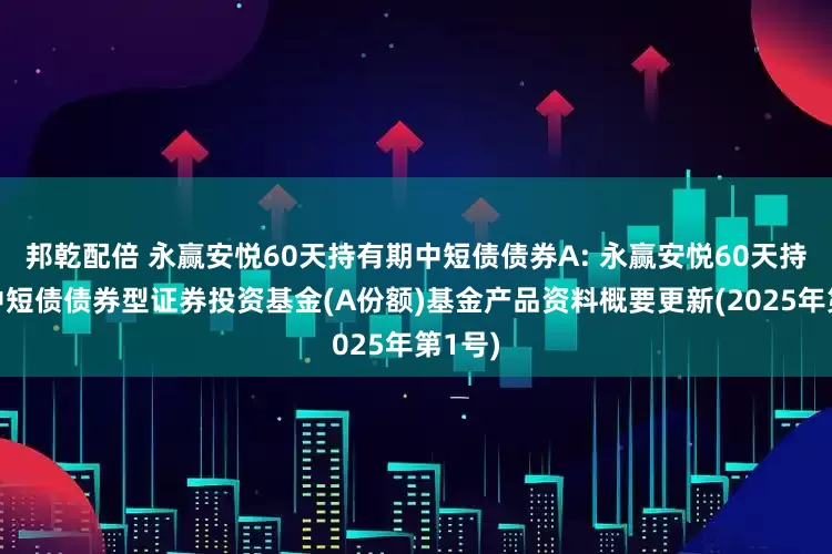 邦乾配倍 永赢安悦60天持有期中短债债券A: 永赢安悦60天持有期中短债债券型证券投资基金(A份额)基金产品资料概要更新(2025年第1号)