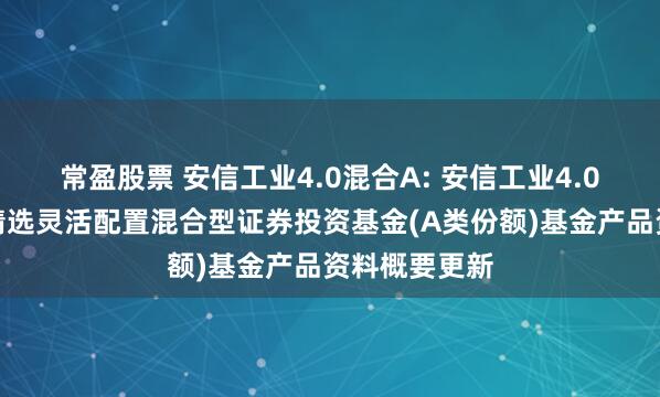 常盈股票 安信工业4.0混合A: 安信工业4.0主题沪港深精选灵活配置混合型证券投资基金(A类份额)基金产品资料概要更新