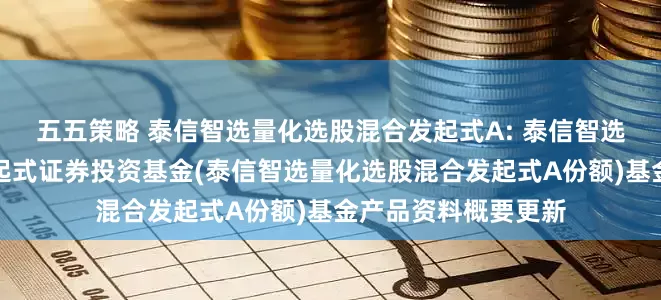 五五策略 泰信智选量化选股混合发起式A: 泰信智选量化选股混合型发起式证券投资基金(泰信智选量化选股混合发起式A份额)基金产品资料概要更新