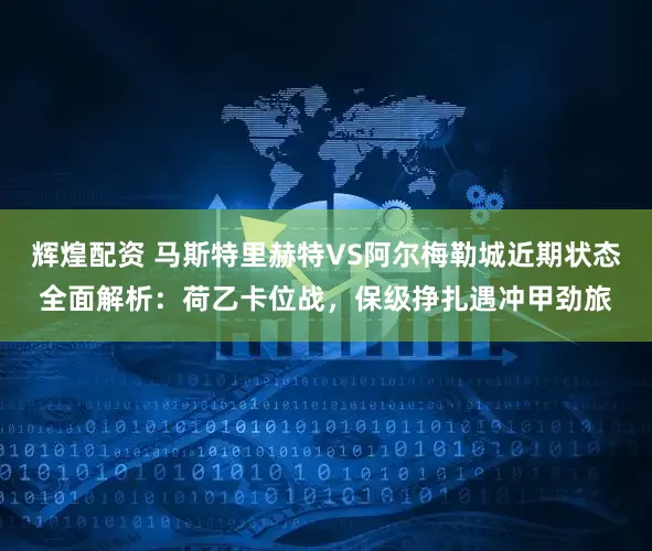 辉煌配资 马斯特里赫特VS阿尔梅勒城近期状态全面解析：荷乙卡位战，保级挣扎遇冲甲劲旅