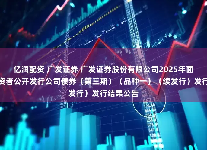 亿润配资 广发证券 广发证券股份有限公司2025年面向专业投资者公开发行公司债券(第三期)(品种一)(续发行)发行结果公告