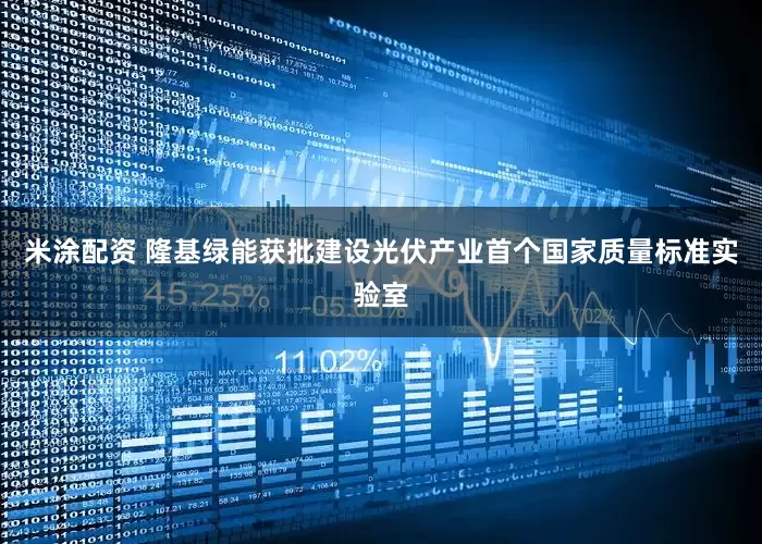 米涂配资 隆基绿能获批建设光伏产业首个国家质量标准实验室