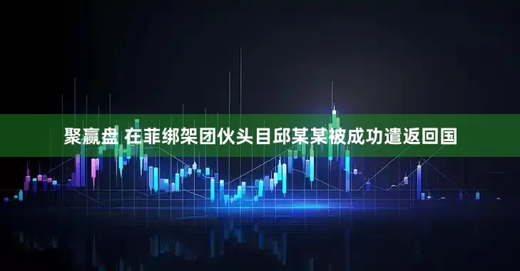 聚赢盘 在菲绑架团伙头目邱某某被成功遣返回国